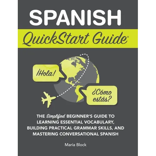 Spanish QuickStart Guide: The Simplified Beginner's Guide to Learning Essential Vocabulary, Building Practical Grammar Skills, and Mastering Conversat