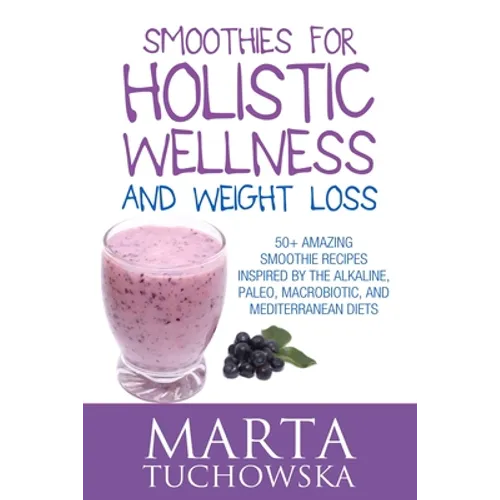 Smoothies for Holistic Wellness and Weight Loss: 50+ Amazing Smoothie Recipes Inspired by the Alkaline, Paleo, Macrobiotic, and Mediterranean Diets