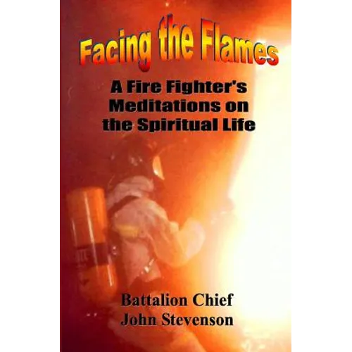 Facing The Flames: A Fire Fighter's Meditations On The Spiritual Life