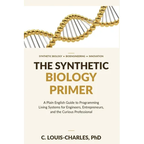 The Synthetic Biology Primer: A Plain English Guide to Programming Living Systems for Engineers, Entrepreneurs, and the Curious Professional