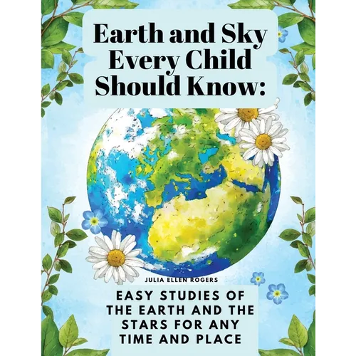 Earth and Sky Every Child Should Know: Easy studies of the earth and the stars for any time and place
