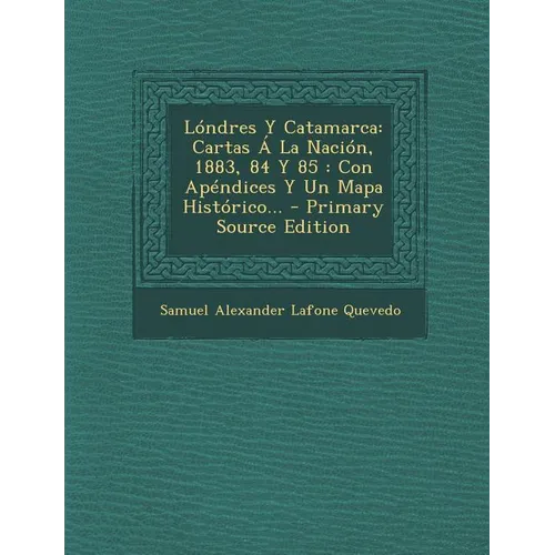 Lóndres Y Catamarca: Cartas Á La Nación, 1883, 84 Y 85: Con Apéndices Y Un Mapa Histórico...