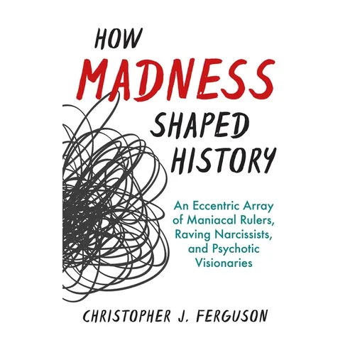 How Madness Shaped History: An Eccentric Array of Maniacal Rulers, Raving Narcissists, and Psychotic Visionaries