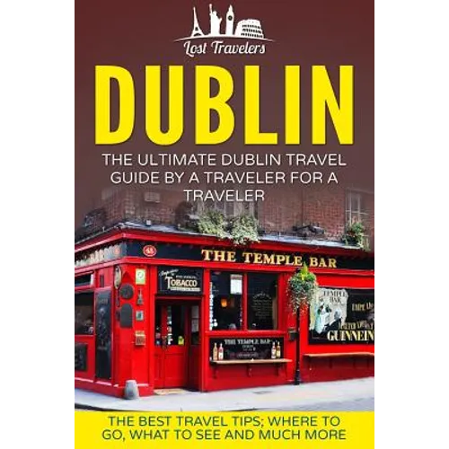 Dublin: The Ultimate Dublin Travel Guide By A Traveler For A Traveler: The Best Travel Tips; Where To Go, What To See And Much More