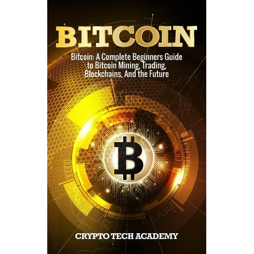 Bitcoin: A Complete Beginners Guide to Bitcoin Mining, Trading, Blockchains, And the Future