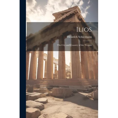 Ilios: The City and Country of the Trojans