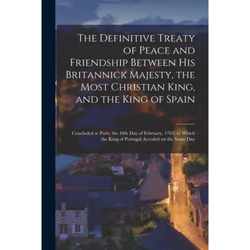 The Definitive Treaty of Peace and Friendship Between His Britannick Majesty, the Most Christian King, and the King of Spain [microform]: Concluded at