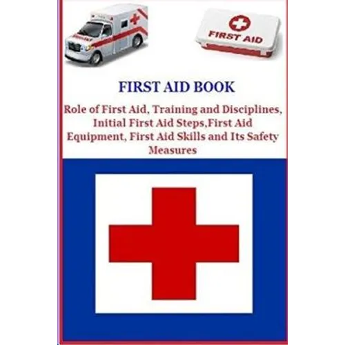 First Aid Book: Role of First Aid, Training and Disciplines, Initial First Aid Steps, First Aid Equipment, First Aid Skills and Its Safety Measures