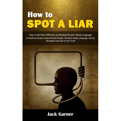 How to Spot a Liar: How to Be More Effective at Reading People's Body Language (A Practical Guide to Speed Read People, Decipher Body Lang