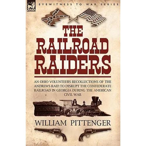 The Railroad Raiders: an Ohio Volunteers Recollections of the Andrews Raid to Disrupt the Confederate Railroad in Georgia During the American Civil Wa
