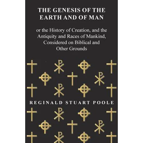The Genesis of the Earth and of Man - Or the History of Creation, and the Antiquity and Races of Mankind, Considered on Biblical and Other Grounds