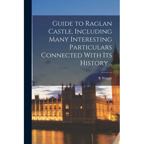 Guide to Raglan Castle, Including Many Interesting Particulars Connected With its History ..