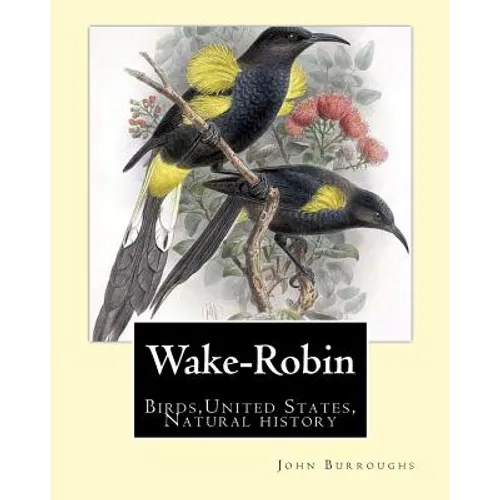 Wake-Robin. By: John Burroughs: Birds, United States, Natural history