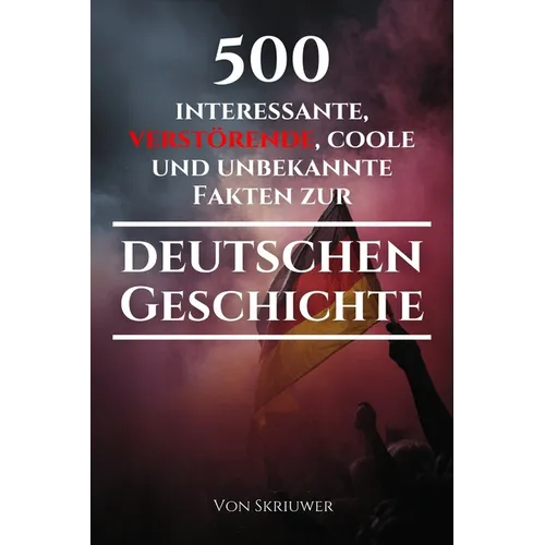 500 interessante, verstörende, coole und unbekannte Fakten zur deutschen Geschichte: Eine Zeitreise zu den vergessenen, finsteren und fesselnden Episo