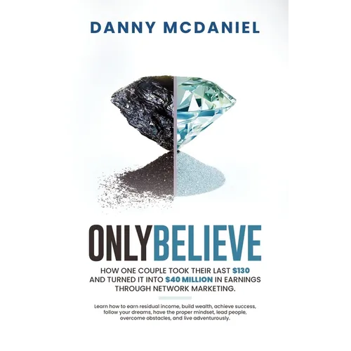Only Believe: Learn how to earn residual income, buildwealth, achieve success, follow your dreams, have the proper mindset, lead peo