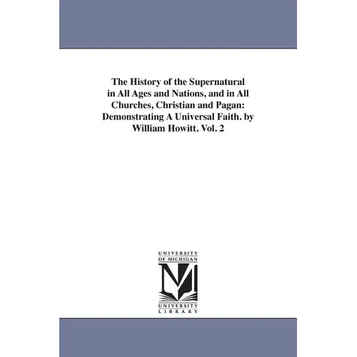 The History of the Supernatural in All Ages and Nations, and in All Churches, Christian and Pagan: Demonstrating A Universal Faith. by William Howitt.