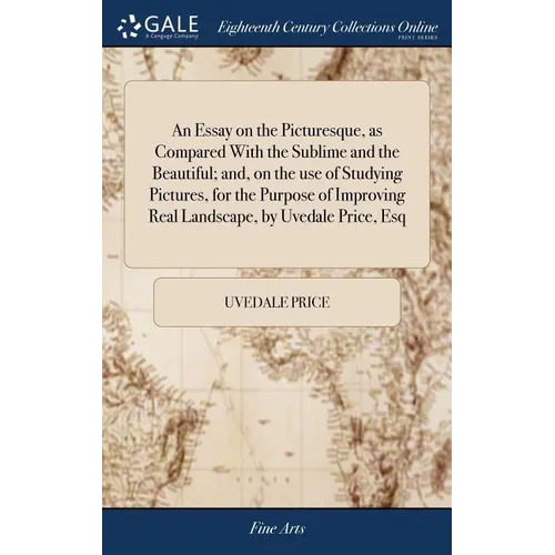 An Essay on the Picturesque, as Compared With the Sublime and the Beautiful; and, on the use of Studying Pictures, for the Purpose of Improving Real L