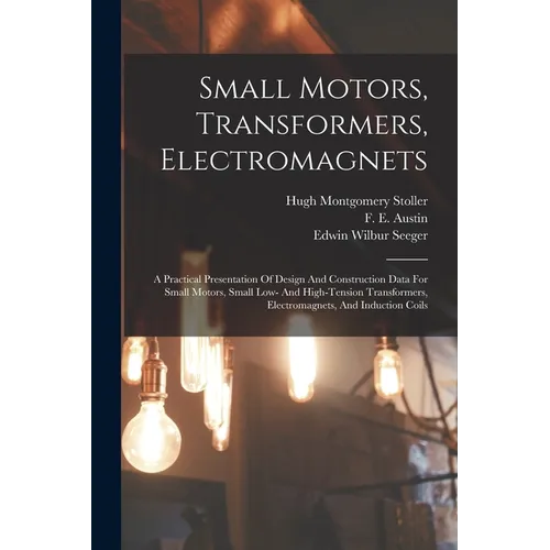 Small Motors, Transformers, Electromagnets; A Practical Presentation Of Design And Construction Data For Small Motors, Small Low- And High-tension Tra