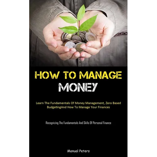 How To Manage Money: Learn The Fundamentals Of Money Management, Zero Based Budgeting, And How To Manage Your Finances (Recognizing The Fundamentals A