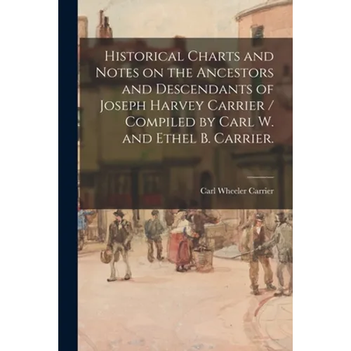 Historical Charts and Notes on the Ancestors and Descendants of Joseph Harvey Carrier / Compiled by Carl W. and Ethel B. Carrier.
