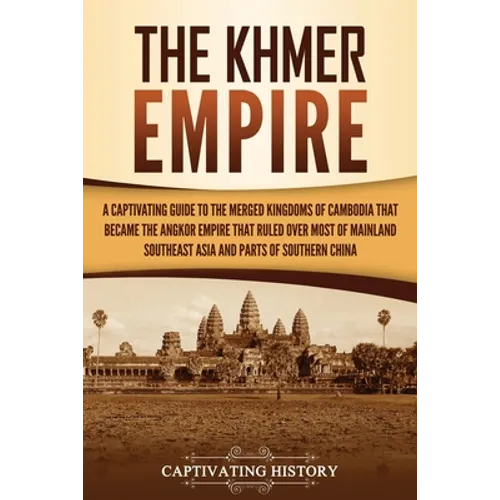The Khmer Empire: A Captivating Guide to the Merged Kingdoms of Cambodia That Became the Angkor Empire That Ruled over Most of Mainland Southeast Asia