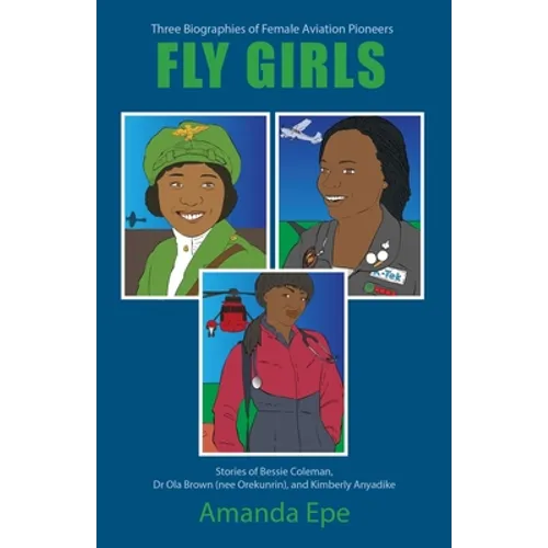 Fly Girls: Three Biographies of Female Aviation Pioneers: Stories of Bessie Coleman, Dr Ola Brown (nee Orekunrin), and Kimberly Anyadike