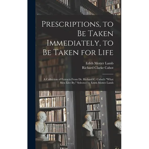Prescriptions, to Be Taken Immediately, to Be Taken for Life: A Collection of Extracts From Dr. Richard C. Cabot's "What Men Live By," Selected by Edi