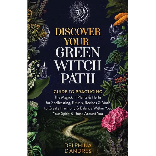 Discover Your Green Witch Path: Guide to Practicing the Magick in Plants & Herbs for Spellcasting, Rituals, Recipes & More to Create Harmony & Balance