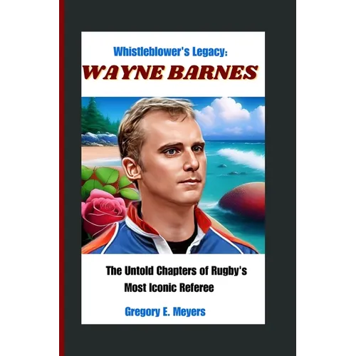 Whistleblower's Legacy: WAYNE BARNES: The Untold Chapters of Rugby's Most Iconic Referee