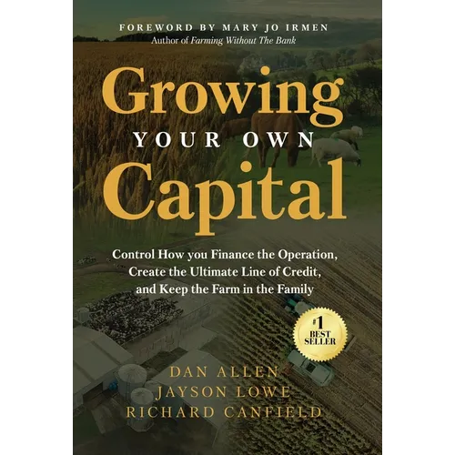 Growing Your Own Capital: Control How You Finance the Operation, Create the Ultimate Line of Credit, and Keep the Farm in the Family