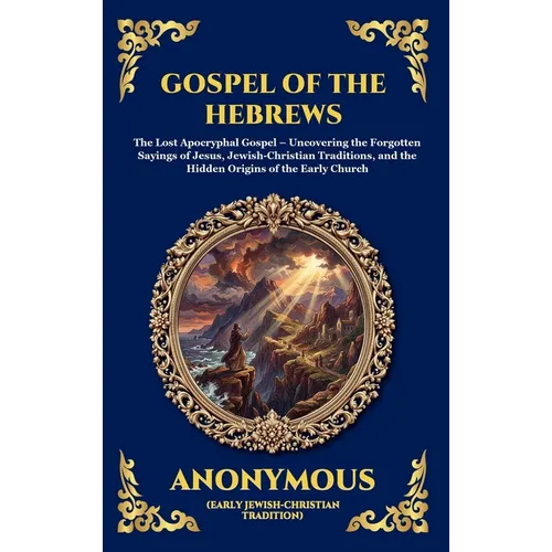 Gospel of the Hebrews: The Lost Apocryphal Gospel - Uncovering the Forgotten Sayings of Jesus, Jewish-Christian Traditions, and the Hidden Origins of