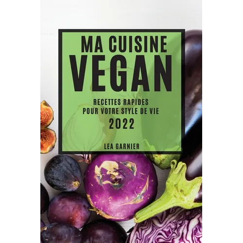 Ma Cuisine Vegan 2022: Recettes Rapides Pour Votre Style de Vie
