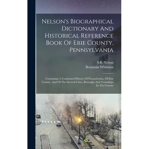Nelson's Biographical Dictionary And Historical Reference Book Of Erie County, Pennsylvania: Containing A Condensed History Of Pennsylvania, Of Erie C