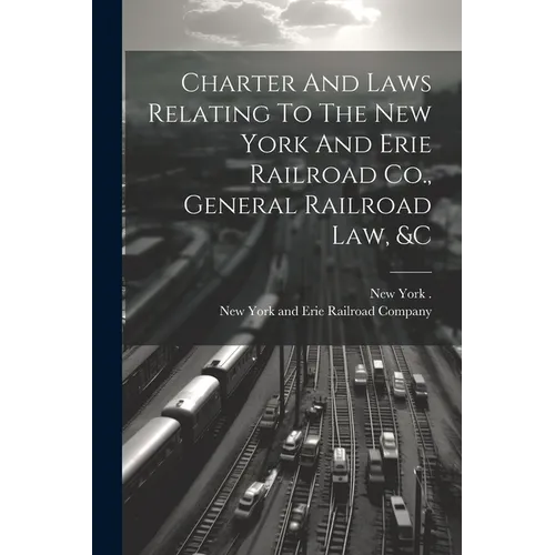 Charter And Laws Relating To The New York And Erie Railroad Co., General Railroad Law, &c