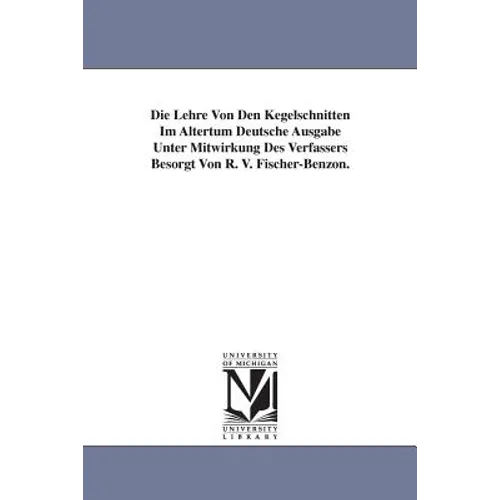 Die Lehre Von Den Kegelschnitten Im Altertum Deutsche Ausgabe Unter Mitwirkung Des Verfassers Besorgt Von R. V. Fischer-Benzon.