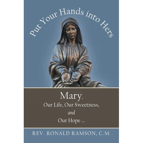 Put Your Hands into Hers: Mary, Our Life, Our Sweetness, and Our Hope ...