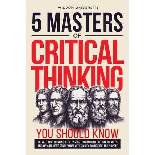 5 Masters Of Critical Thinking You Should Know: Elevate Your Thinking With Lessons From Modern Critical Thinkers And Navigate Life's Complexities With