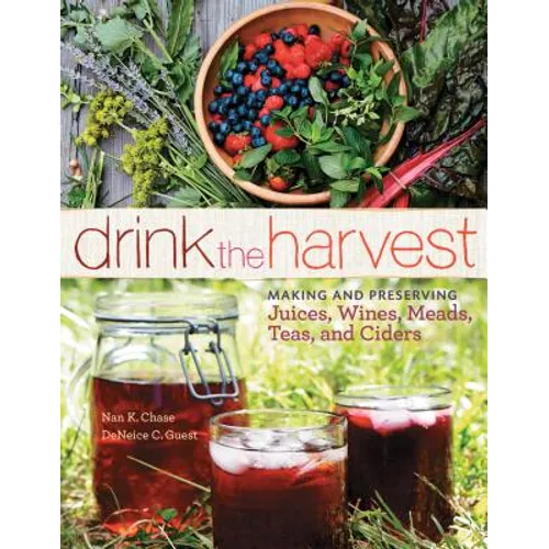 Drink the Harvest: Making and Preserving Juices, Wines, Meads, Teas, and Ciders