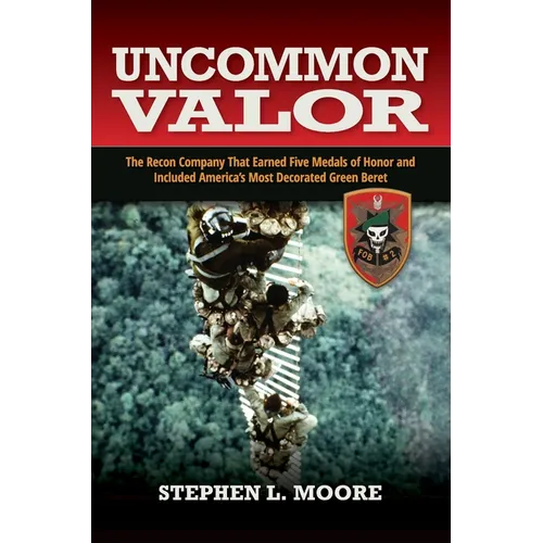 Uncommon Valor: The Recon Company That Earned Five Medals of Honor and Included the Most Decorated Green Beret