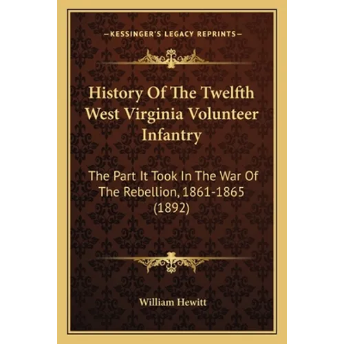 History Of The Twelfth West Virginia Volunteer Infantry: The Part It Took In The War Of The Rebellion, 1861-1865 (1892)