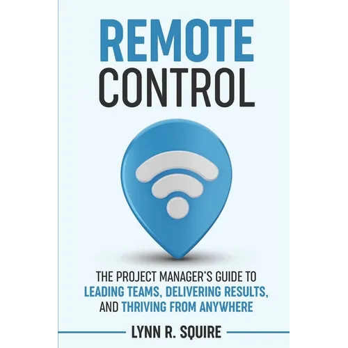 Remote Control: The Project Manager's Guide to Leading Teams, Delivering Results, and Thriving from Anywhere