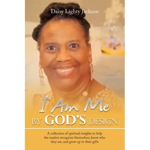 I Am Me by God's Design: A Collection of Spiritual Insights to Help the Readers Recognize Themselves, Know Who They Are, and Grow up in Their Gifts