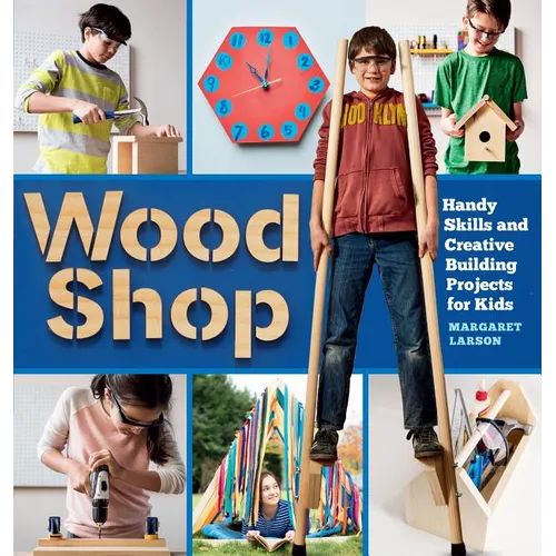Wood Shop: Handy Skills and Creative Building Projects for Kids