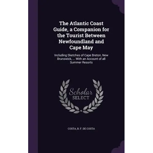 The Atlantic Coast Guide, a Companion for the Tourist Between Newfoundland and Cape May: Including Sketches of Cape Breton, New Brunswick, ... With an