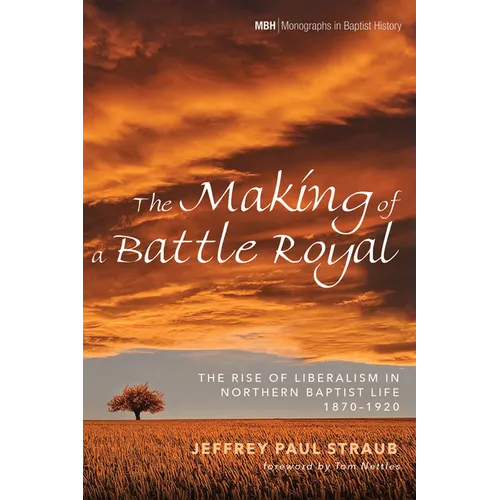 The Making of a Battle Royal: The Rise of Liberalism in Northern Baptist Life, 1870-1920