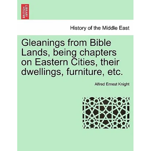 Gleanings from Bible Lands, Being Chapters on Eastern Cities, Their Dwellings, Furniture, Etc.