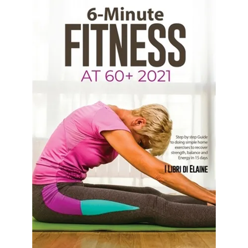6-Minute Fitness at 60+ 2021: Step by step Guide to doing simple home exercises to recover strength, balance and Energy in 15 days