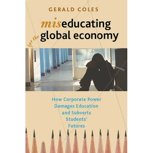 Miseducating for the Global Economy: How Corporate Power Damages Education and Subverts Students' Futures