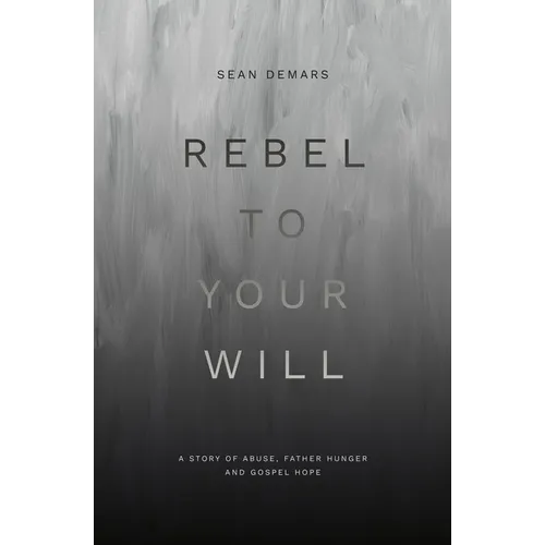 Rebel to Your Will: A Story of Abuse, Father Hunger and Gospel Hope