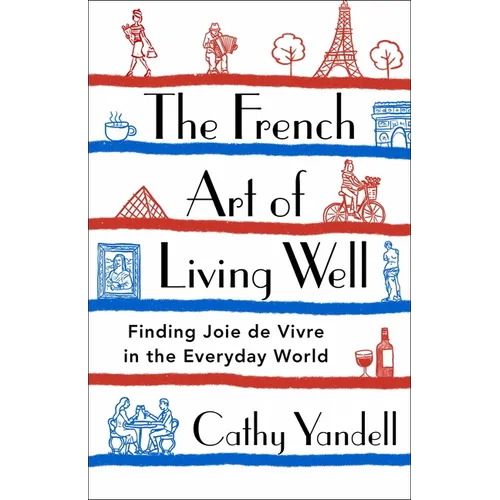 The French Art of Living Well: Finding Joie de Vivre in the Everyday World